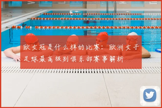 欧女冠是什么样的比赛:欧洲女子足球最高级别俱乐部赛事解析