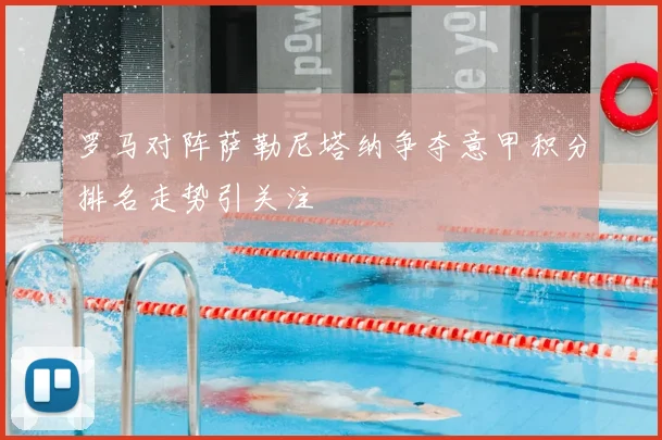 罗马对阵萨勒尼塔纳争夺意甲积分排名走势引关注