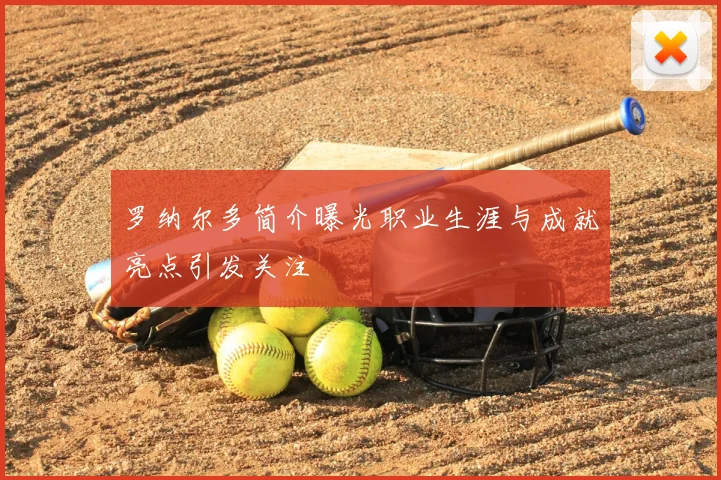 罗纳尔多简介曝光职业生涯与成就亮点引发关注