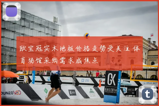 欧宝冠实木地板价格走势受关注 体育场馆采购需求成焦点