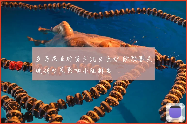 罗马尼亚对芬兰比分出炉 欧预赛关键战结果影响小组排名