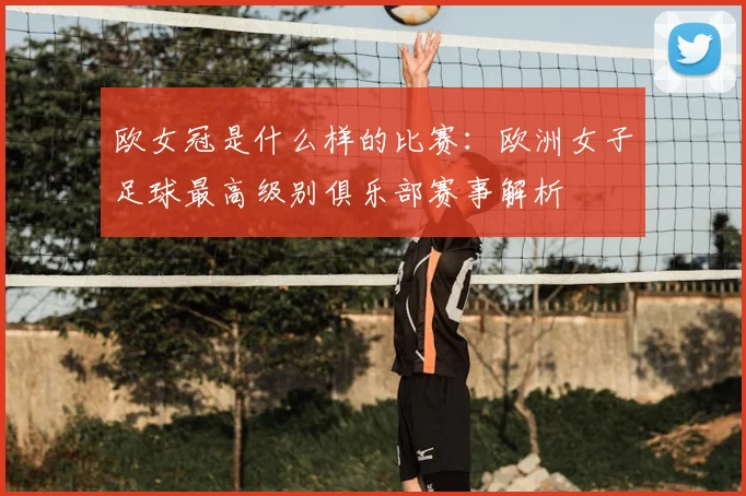 欧女冠是什么样的比赛：欧洲女子足球最高级别俱乐部赛事解析