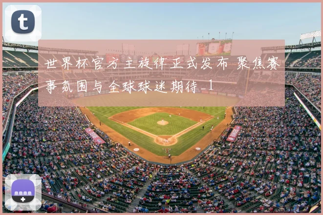 世界杯官方主旋律正式发布 聚焦赛事氛围与全球球迷期待_1