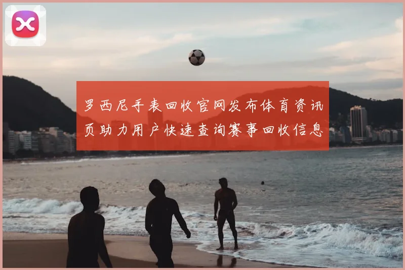 罗西尼手表回收官网发布体育资讯页助力用户快速查询赛事回收信息