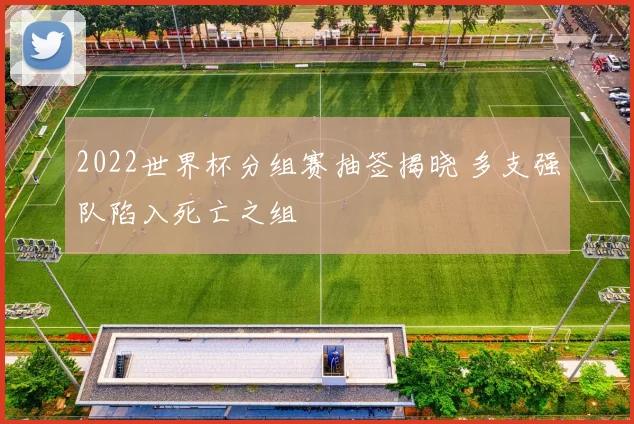 2022世界杯分组赛抽签揭晓 多支强队陷入死亡之组