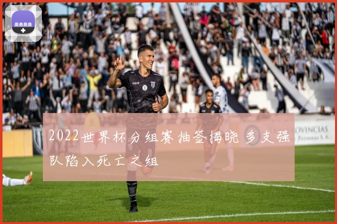 2022世界杯分组赛抽签揭晓 多支强队陷入死亡之组