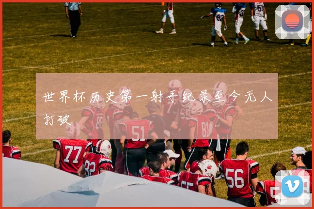 世界杯历史第一射手纪录至今无人打破