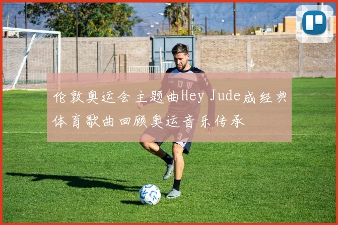 伦敦奥运会主题曲Hey Jude成经典体育歌曲回顾奥运音乐传承