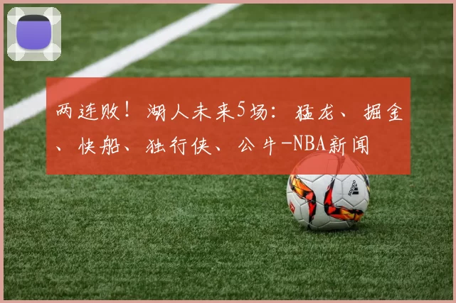 两连败！湖人未来5场：猛龙、掘金、快船、独行侠、公牛-NBA新闻