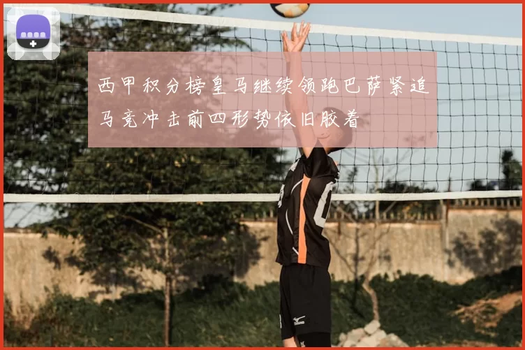 西甲积分榜皇马继续领跑巴萨紧追马竞冲击前四形势依旧胶着