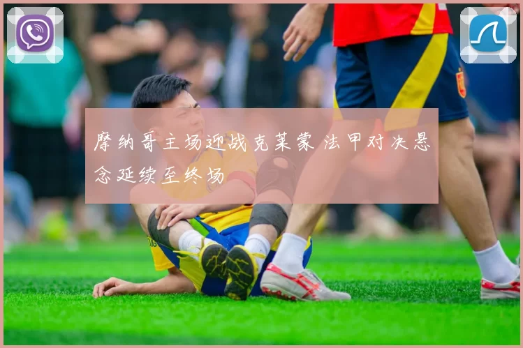 摩纳哥主场迎战克莱蒙 法甲对决悬念延续至终场