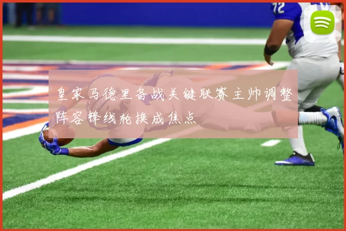 皇家马德里备战关键联赛主帅调整阵容锋线轮换成焦点