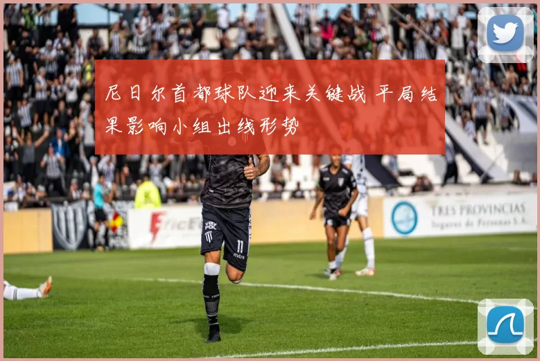 尼日尔首都球队迎来关键战 平局结果影响小组出线形势