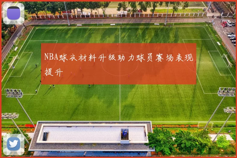 NBA球衣材料升级助力球员赛场表现提升