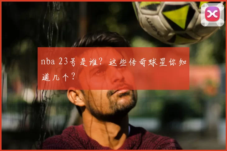 nba 23号是谁?这些传奇球星你知道几个?