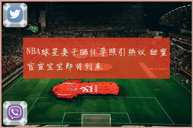 NBA球星妻子晒怀孕照引热议 甜蜜官宣宝宝即将到来