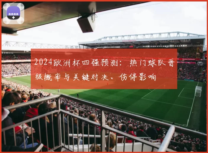 2024欧洲杯四强预测:热门球队晋级概率与关键对决、伤停影响
