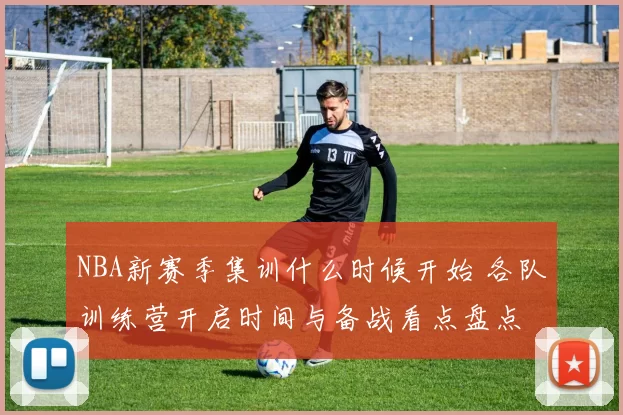 NBA新赛季集训什么时候开始 各队训练营开启时间与备战看点盘点