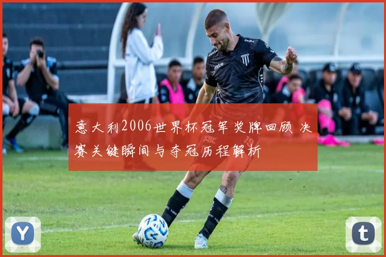意大利2006世界杯冠军奖牌回顾 决赛关键瞬间与夺冠历程解析