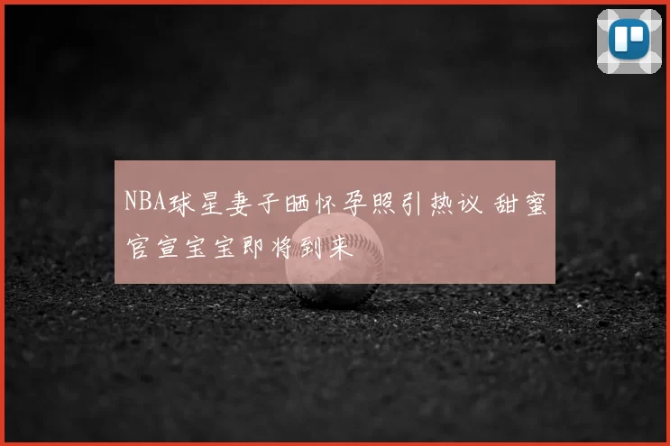 NBA球星妻子晒怀孕照引热议 甜蜜官宣宝宝即将到来