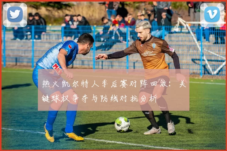 热火凯尔特人季后赛对阵回放:关键球权争夺与防线对抗分析