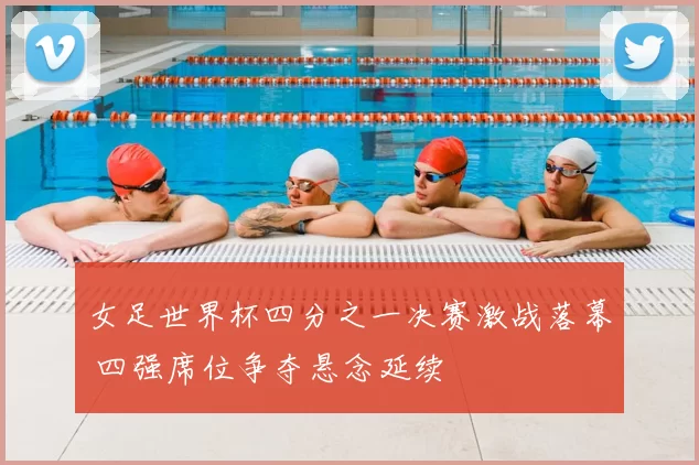 女足世界杯四分之一决赛激战落幕 四强席位争夺悬念延续