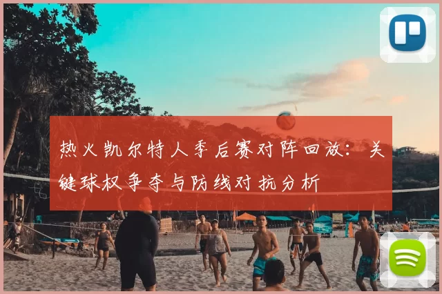 热火凯尔特人季后赛对阵回放：关键球权争夺与防线对抗分析