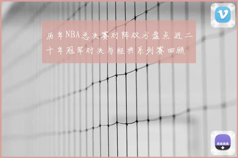 历年NBA总决赛对阵双方盘点 近二十年冠军对决与经典系列赛回顾