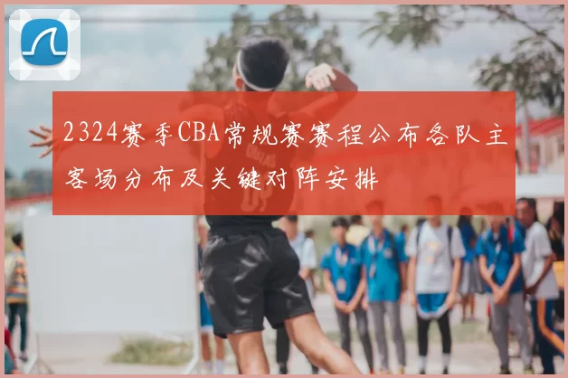 2324赛季CBA常规赛赛程公布各队主客场分布及关键对阵安排