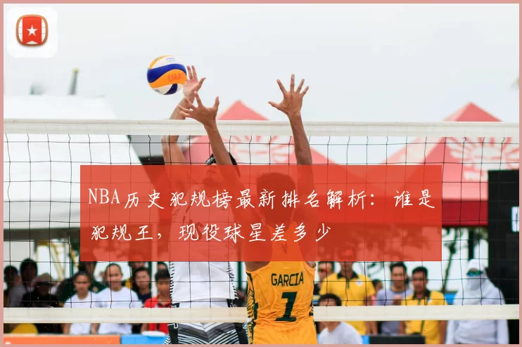 NBA历史犯规榜最新排名解析:谁是犯规王,现役球星差多少