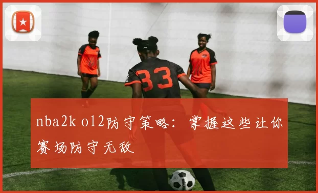 nba2k ol2防守策略：掌握这些让你赛场防守无敌
