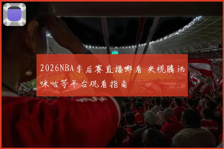 2026NBA季后赛直播哪看 央视腾讯咪咕等平台观看指南