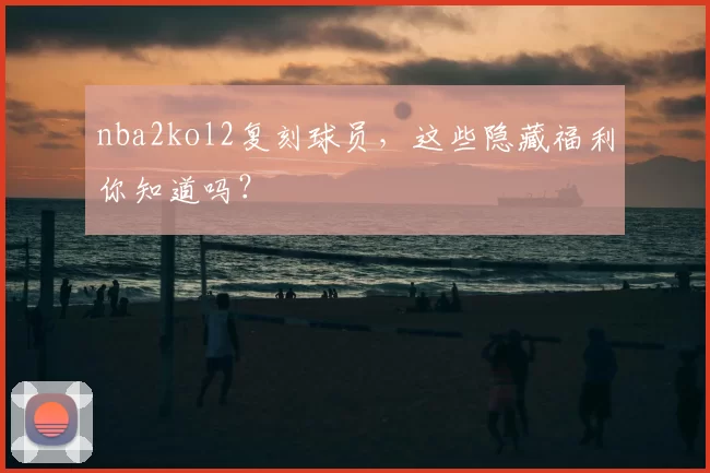 nba2kol2复刻球员，这些隐藏福利你知道吗？