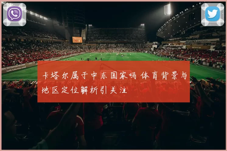 卡塔尔属于中东国家吗 体育背景与地区定位解析引关注