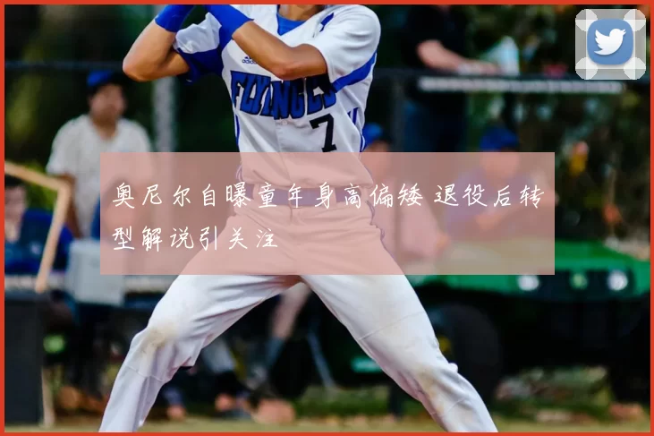 奥尼尔自曝童年身高偏矮 退役后转型解说引关注