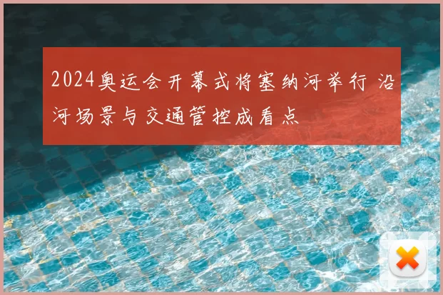 2024奥运会开幕式将塞纳河举行 沿河场景与交通管控成看点