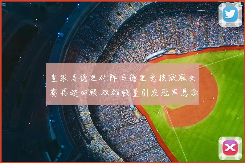 皇家马德里对阵马德里竞技欧冠决赛再起回顾 双雄较量引发冠军悬念