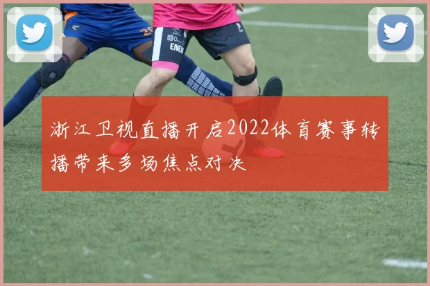 浙江卫视直播开启2022体育赛事转播带来多场焦点对决