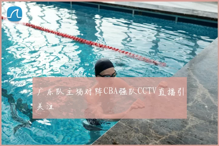 广东队主场对阵CBA强队CCTV直播引关注