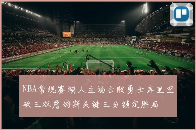 NBA常规赛湖人主场击败勇士库里空砍三双詹姆斯关键三分锁定胜局