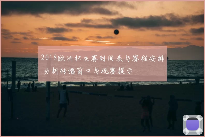 2018欧洲杯决赛时间表与赛程安排 分析转播窗口与观赛提示