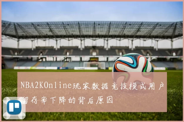 NBA2KOnline玩家数据竞技模式用户留存率下降的背后原因