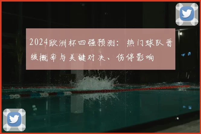 2024欧洲杯四强预测:热门球队晋级概率与关键对决、伤停影响