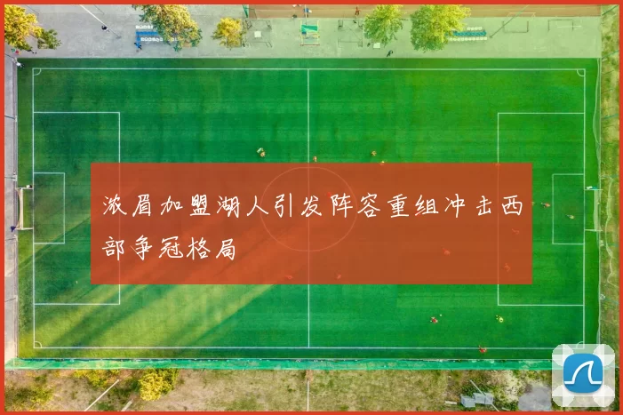 浓眉加盟湖人引发阵容重组冲击西部争冠格局