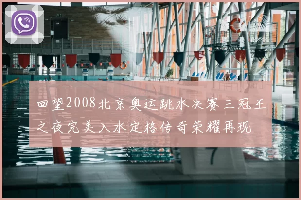 回望2008北京奥运跳水决赛三冠王之夜完美入水定格传奇荣耀再现