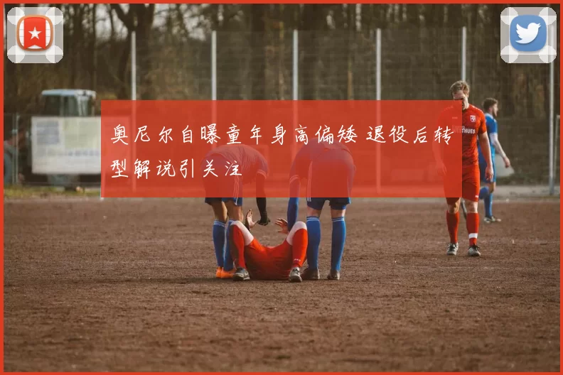 奥尼尔自曝童年身高偏矮 退役后转型解说引关注