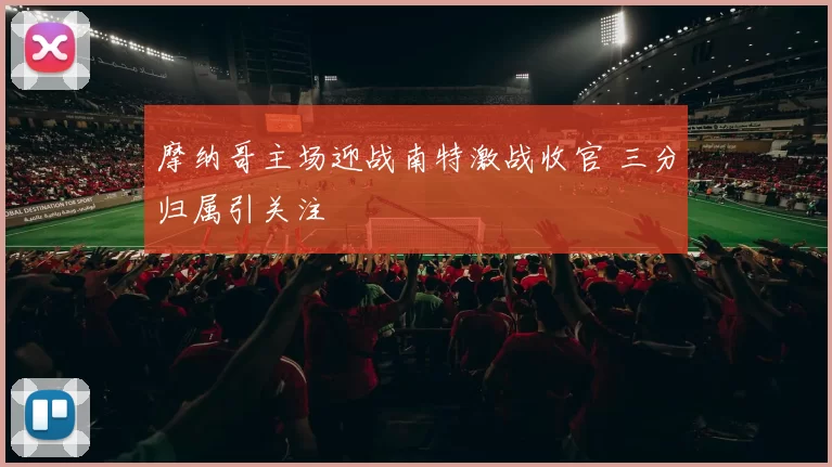 摩纳哥主场迎战南特激战收官 三分归属引关注