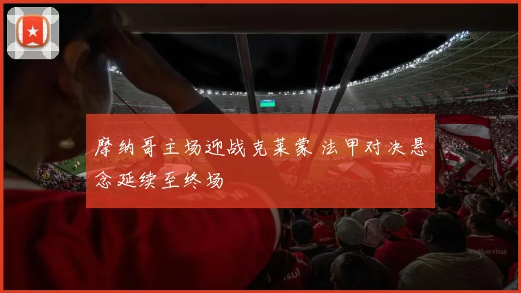摩纳哥主场迎战克莱蒙 法甲对决悬念延续至终场