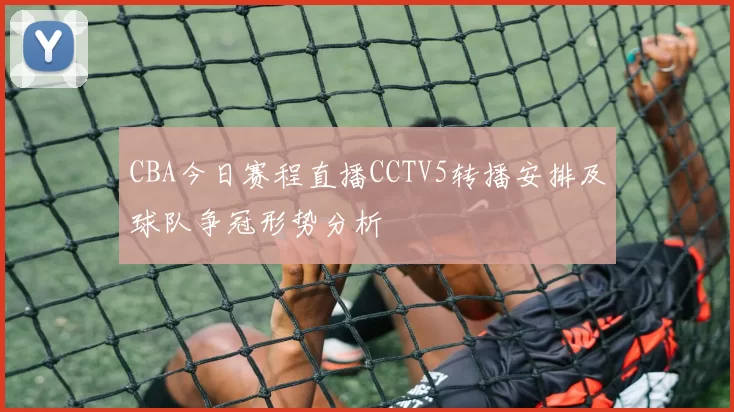 CBA今日赛程直播CCTV5转播安排及球队争冠形势分析