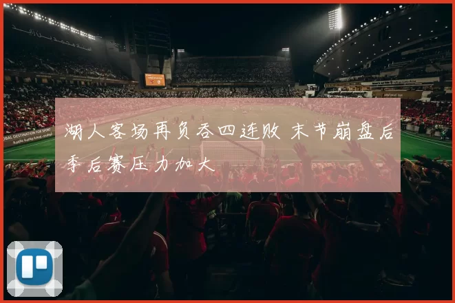 湖人客场再负吞四连败 末节崩盘后季后赛压力加大
